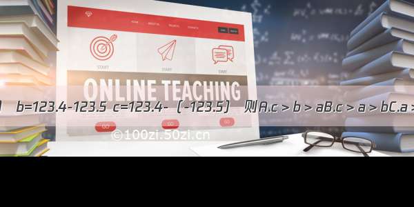 a=-123.4-（-123.5） b=123.4-123.5 c=123.4-（-123.5） 则A.c＞b＞aB.c＞a＞bC.a＞b＞cD.b＞c＞a