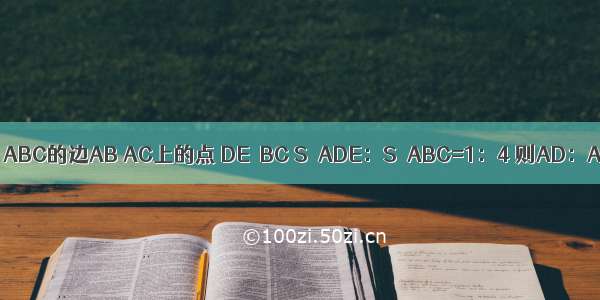 如图 D E分别是△ABC的边AB AC上的点 DE∥BC S△ADE：S△ABC=1：4 则AD：AB=A.B.C.D.