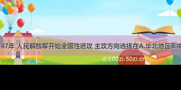 单选题1947年 人民解放军开始全国性进攻 主攻方向选择在A.华北地区B.中原地区C.