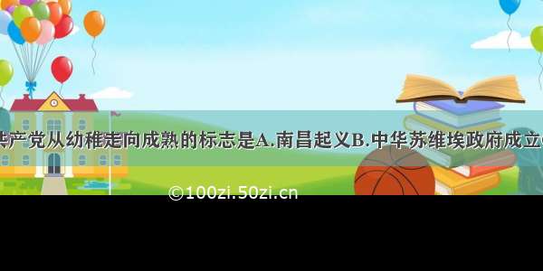 单选题中国共产党从幼稚走向成熟的标志是A.南昌起义B.中华苏维埃政府成立C.三湾改编D