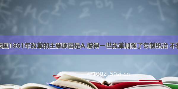 单选题沙皇俄国1861年改革的主要原因是A.彼得一世改革加强了专制统治 不利于资本主义