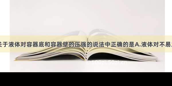 单选题下列关于液体对容器底和容器壁的压强的说法中正确的是A.液体对不易发生形变的玻