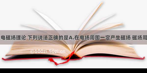 单选题关于电磁场理论 下列说法正确的是A.在电场周围一定产生磁场 磁场周围一定产生