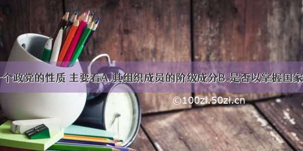 单选题判断一个政党的性质 主要看A.其组织成员的阶级成分B.是否以掌握国家政权为目标C