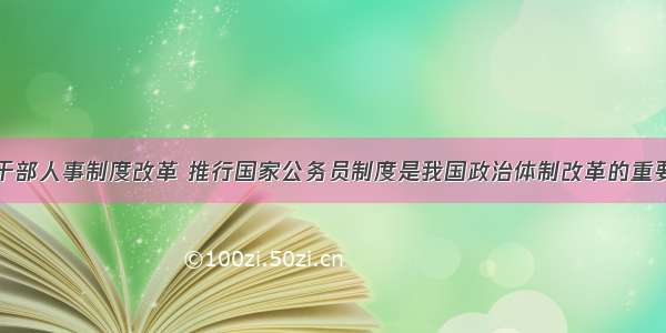 单选题实行干部人事制度改革 推行国家公务员制度是我国政治体制改革的重要内容。国家