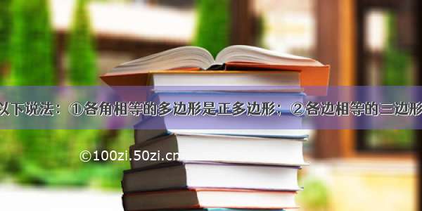 单选题对于以下说法：①各角相等的多边形是正多边形；②各边相等的三边形是正三边形；