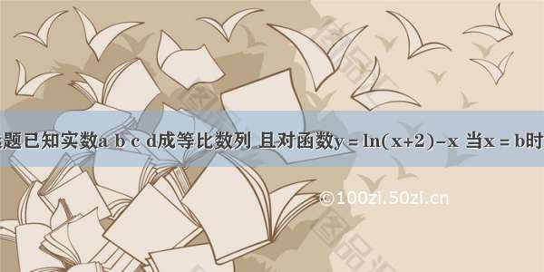 单选题已知实数a b c d成等比数列 且对函数y＝ln(x+2)-x 当x＝b时取到