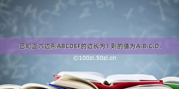 已知正六边形ABCDEF的边长为1 则的值为A.B.C.D.