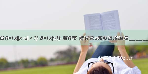 已知集合A={x||x-a|＜1} B={x|≤1} 若A?B 则实数a的取值范围是________．