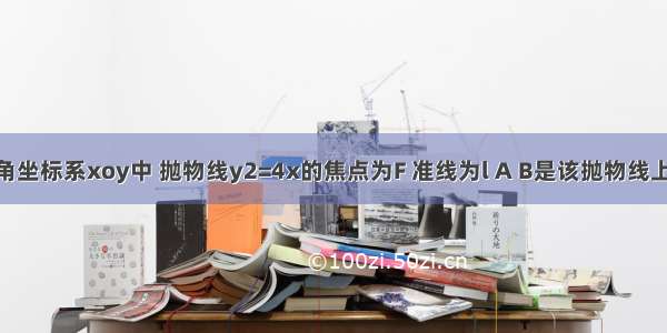 在平面直角坐标系xoy中 抛物线y2=4x的焦点为F 准线为l A B是该抛物线上两动点 ∠