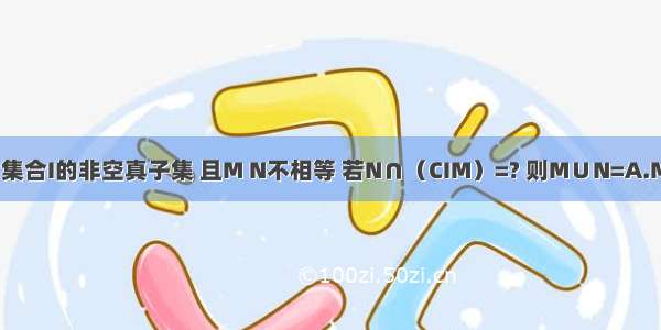 已知M N为集合I的非空真子集 且M N不相等 若N∩（CIM）=? 则M∪N=A.MB.NC.ID.?