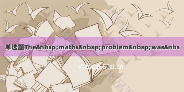 单选题The maths problem was&nbs