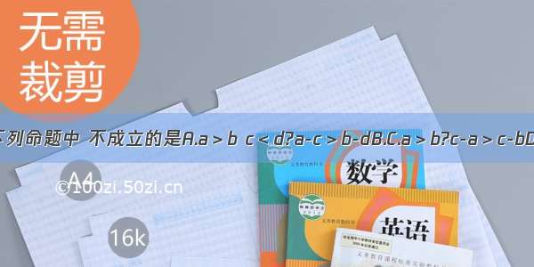 下列命题中 不成立的是A.a＞b c＜d?a-c＞b-dB.C.a＞b?c-a＞c-bD.