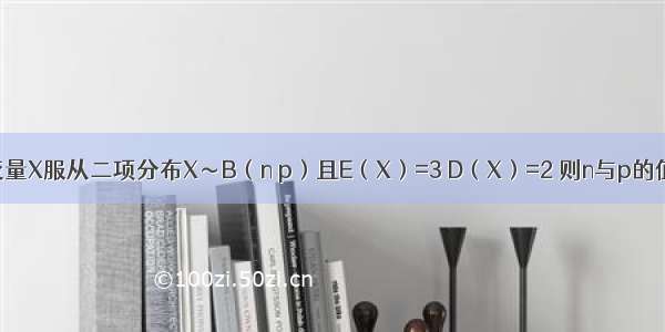 已知离散型随机变量X服从二项分布X～B（n p）且E（X）=3 D（X）=2 则n与p的值分别为A.B.C.D.