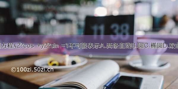 设 则方程x2?cosθ+y2?sinθ=1不可能表示A.两条直线B.圆C.椭圆D.双曲线