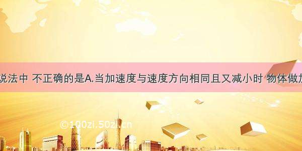 多选题下列说法中 不正确的是A.当加速度与速度方向相同且又减小时 物体做加速运动B.物