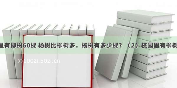 （1）校园里有柳树60棵 杨树比柳树多．杨树有多少棵？（2）校园里有柳树60棵 比杨树