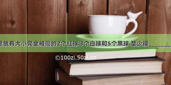 一个口袋里放有大小完全相同的2个红球 3个白球和5个黑球 至少摸________次 才能使