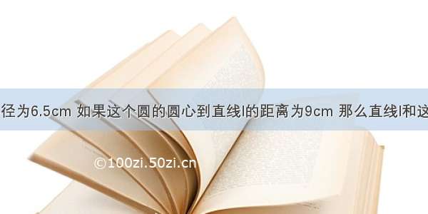 已知圆的半径为6.5cm 如果这个圆的圆心到直线l的距离为9cm 那么直线l和这个圆的位置