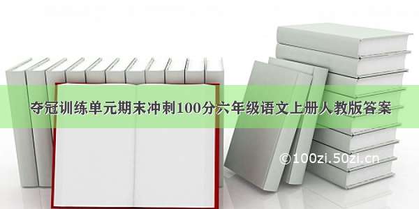 夺冠训练单元期末冲刺100分六年级语文上册人教版答案