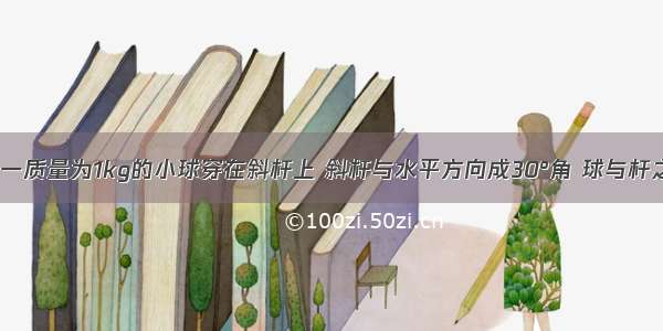 如图所示 一质量为1kg的小球穿在斜杆上 斜杆与水平方向成30°角 球与杆之间的动摩