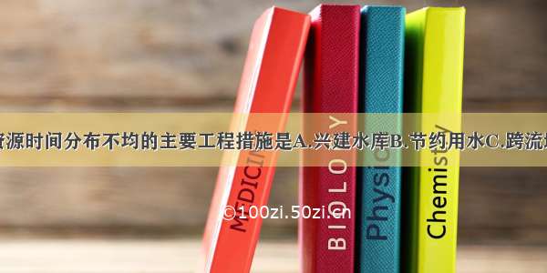 解决我国水资源时间分布不均的主要工程措施是A.兴建水库B.节约用水C.跨流域调水D.提高