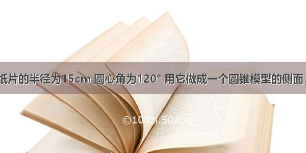 如图 扇形纸片的半径为15cm 圆心角为120° 用它做成一个圆锥模型的侧面．求这个圆