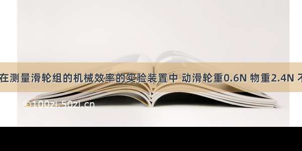 如图所示 在测量滑轮组的机械效率的实验装置中 动滑轮重0.6N 物重2.4N 不计绳重和