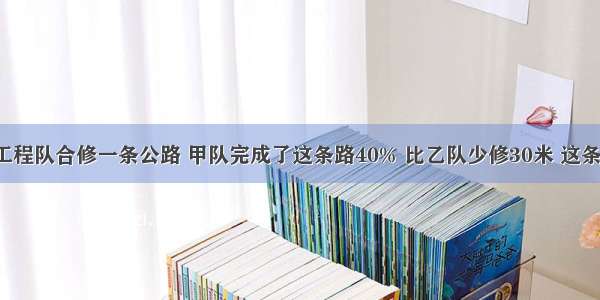 甲 乙两个工程队合修一条公路 甲队完成了这条路40% 比乙队少修30米 这条路长米．A