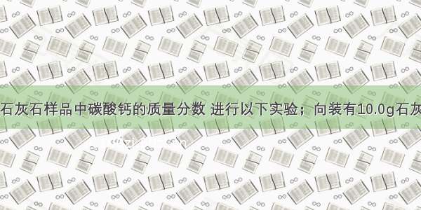 为测定某地石灰石样品中碳酸钙的质量分数 进行以下实验；向装有10.0g石灰石样品的烧