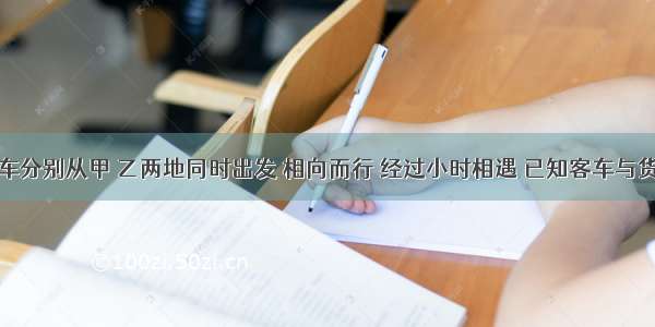 客车和货车分别从甲 乙两地同时出发 相向而行 经过小时相遇 已知客车与货车的速度