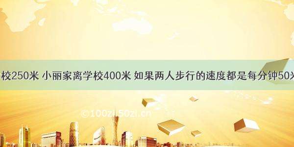 小明家离学校250米 小丽家离学校400米 如果两人步行的速度都是每分钟50米 小明从家