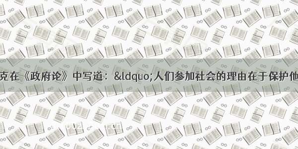 单选题约翰?洛克在《政府论》中写道：“人们参加社会的理由在于保护他们的财产 他们