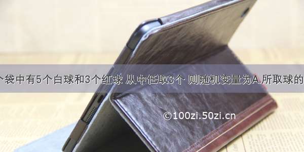 单选题一个袋中有5个白球和3个红球 从中任取3个 则随机变量为A.所取球的个数B.其中