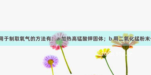 ?实验室常用于制取氧气的方法有：a 加热高锰酸钾固体；b 用二氧化锰粉末作催化剂使