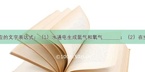 写出下列反应的文字表达式：（1）水通电生成氢气和氧气________；（2）在空气中加热铜