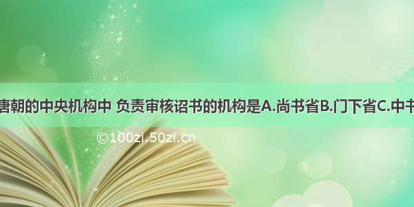 单选题在唐朝的中央机构中 负责审核诏书的机构是A.尚书省B.门下省C.中书省D.刺史