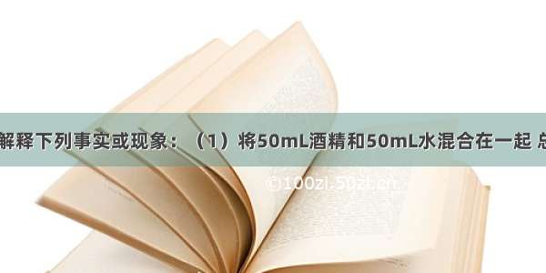 用分子的观点解释下列事实或现象：（1）将50mL酒精和50mL水混合在一起 总体积小于100