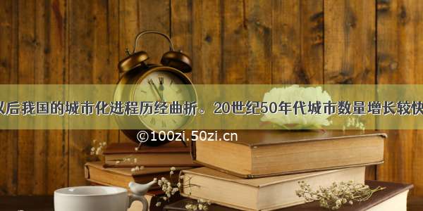 单选题建国以后我国的城市化进程历经曲折。20世纪50年代城市数量增长较快 60年代前期