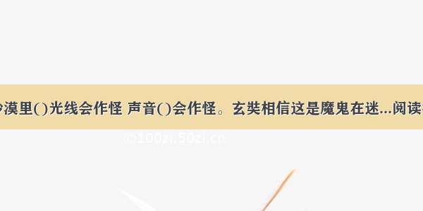 在沙漠里()光线会作怪 声音()会作怪。玄奘相信这是魔鬼在迷...阅读答案