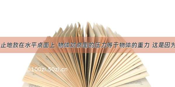 一个物体静止地放在水平桌面上 物体对桌面的压力等于物体的重力 这是因为A.它们是一