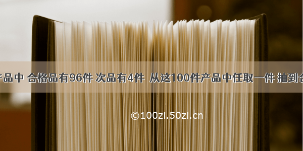 在100件产品中 合格品有96件 次品有4件．从这100件产品中任取一件 抽到合格的可能