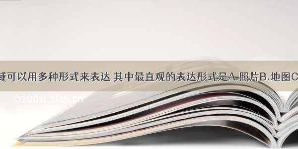 国家的疆域可以用多种形式来表达 其中最直观的表达形式是A.照片B.地图C.文字描述