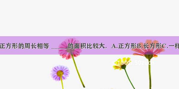 一个长方形和正方形的周长相等 _____的面积比较大．A.正方形B.长方形C.一样大D.不好判断