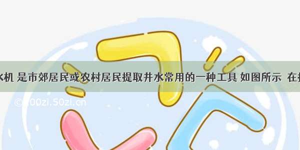 活塞式抽水机 是市郊居民或农村居民提取井水常用的一种工具 如图所示．在提取井水的