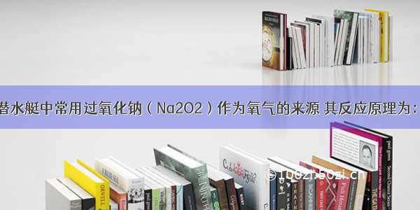 呼吸用具里和潜水艇中常用过氧化钠（Na2O2）作为氧气的来源 其反应原理为：2Na2O2+2C