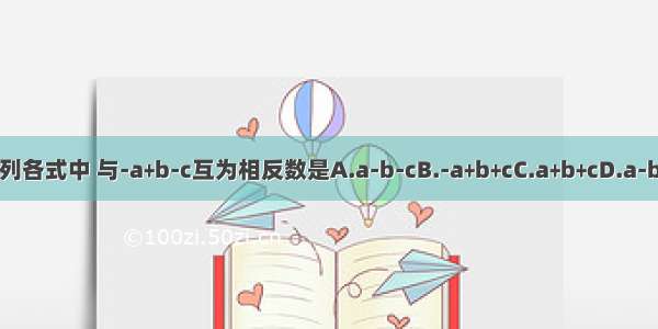 下列各式中 与-a﹢b-c互为相反数是A.a-b-cB.-a﹢b﹢cC.a﹢b﹢cD.a-b﹢c