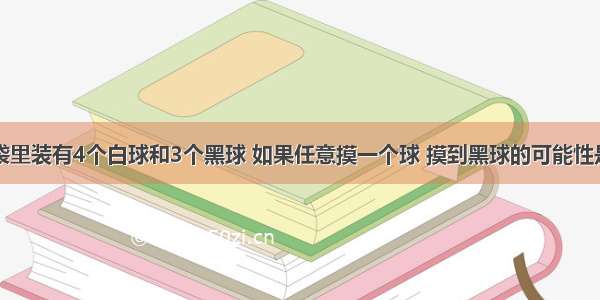 一个口袋里装有4个白球和3个黑球 如果任意摸一个球 摸到黑球的可能性是A.B.C.