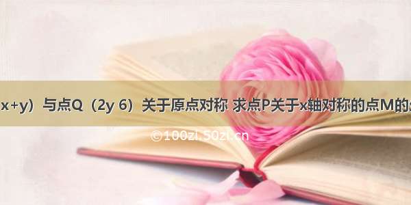 已知点P（x x+y）与点Q（2y 6）关于原点对称 求点P关于x轴对称的点M的坐标及点Q关