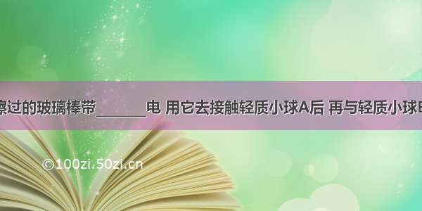 用丝绸摩擦过的玻璃棒带________电 用它去接触轻质小球A后 再与轻质小球B靠近 出现